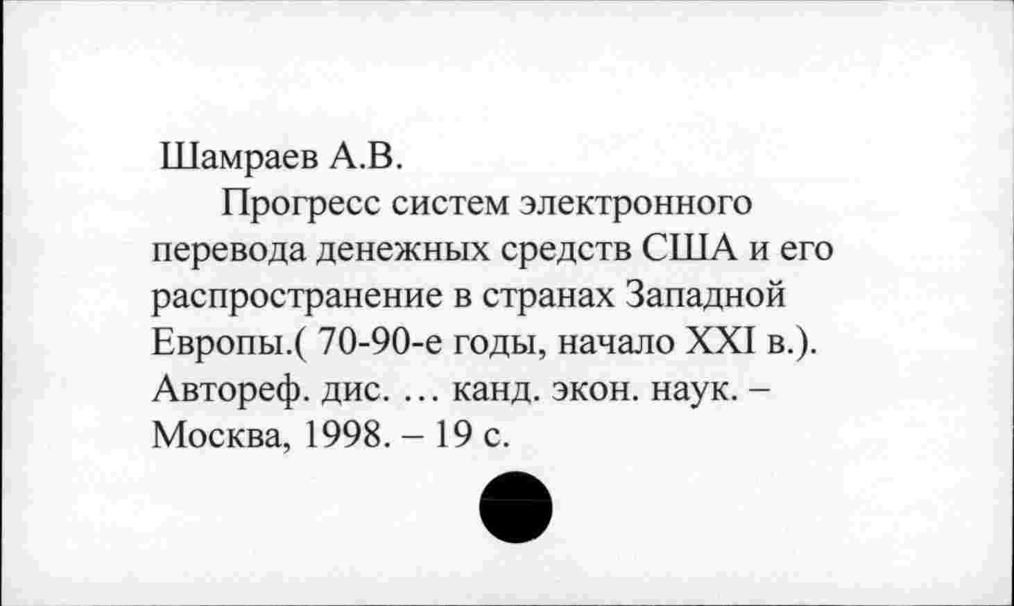 ﻿Шамраев А.В.
Прогресс систем электронного перевода денежных средств США и его распространение в странах Западной Европы.( 70-90-е годы, начало XXI в.). Автореф. дис. ... канд. экон. наук. -Москва, 1998. - 19 с.